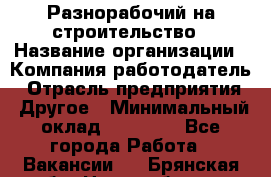 Разнорабочий на строительство › Название организации ­ Компания-работодатель › Отрасль предприятия ­ Другое › Минимальный оклад ­ 30 000 - Все города Работа » Вакансии   . Брянская обл.,Новозыбков г.